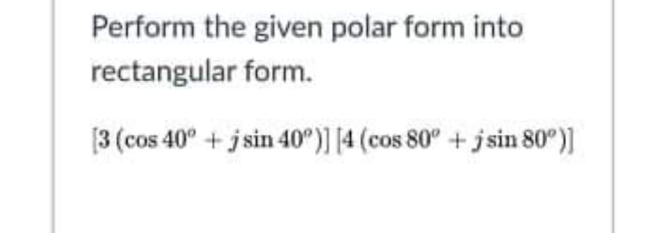 Perform the given polar form into
rectangular form.
[3 (cos 40° + jsin 40°)] [4 (cos 80° + jsin 80°)]
