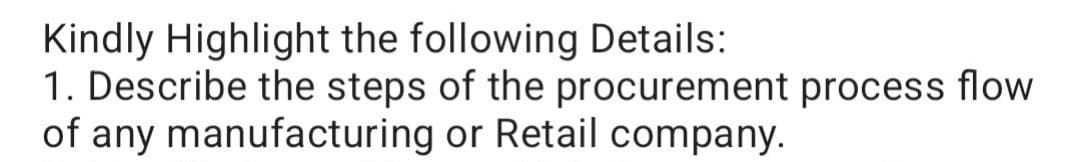 Kindly Highlight the following Details:
1. Describe the steps of the procurement process flow
of any manufacturing
or Retail company.