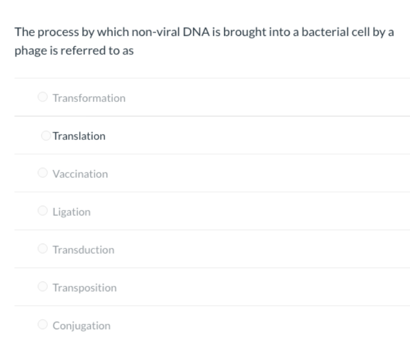The process by which non-viral DNA is brought into a bacterial cell by a
phage is referred to as
Transformation
OTranslation
O Vaccination
O Ligation
O Transduction
O Transposition
Conjugation
