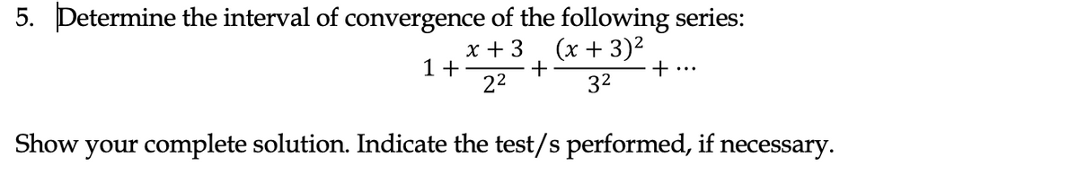 5. Determine the interval of convergence of the following series:
x + 3
1+
(x + 3)2
+
22
+
...
32
Show
your complete solution. Indicate the test/s performed, if necessary.
