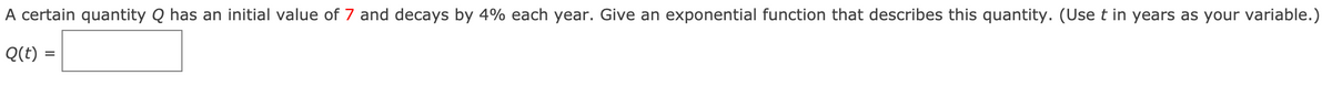 A certain quantity Q has an initial value of 7 and decays by 4% each year. Give an exponential function that describes this quantity. (Use t in years as your variable.)
Q(t) =
