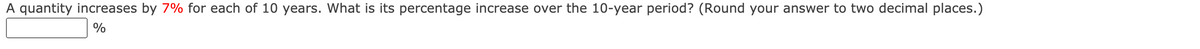 A quantity increases by 7% for each of 10 years. What is its percentage increase over the 10-year period? (Round your answer to two decimal places.)
%
