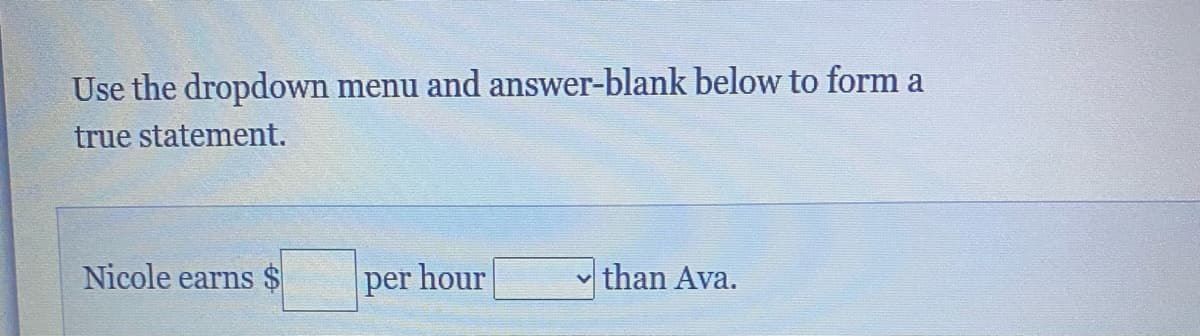 Use the dropdown menu and answer-blank below to form a
true statement.
Nicole earns $
per hour
than Ava.
