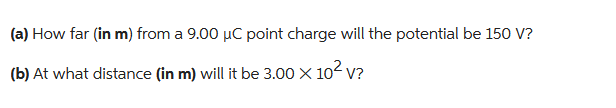 (a) How far (in m) from a 9.00 µC point charge will the potential be 150 V?
(b) At what distance (in m) will it be 3.00 X 10² V?