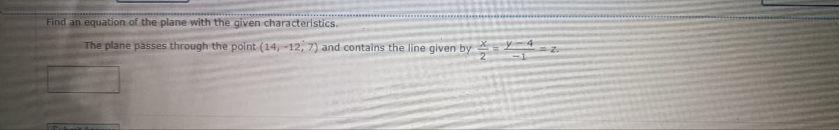 Find an equation of the plane with the given characteristics.
The plane passes through the point (14, -12; 7) and contains the line given by=Y-A=2