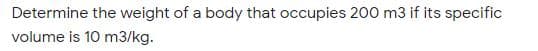 Determine the weight of a body that occupies 200 m3 if its specific
volume is 10 m3/kg.
