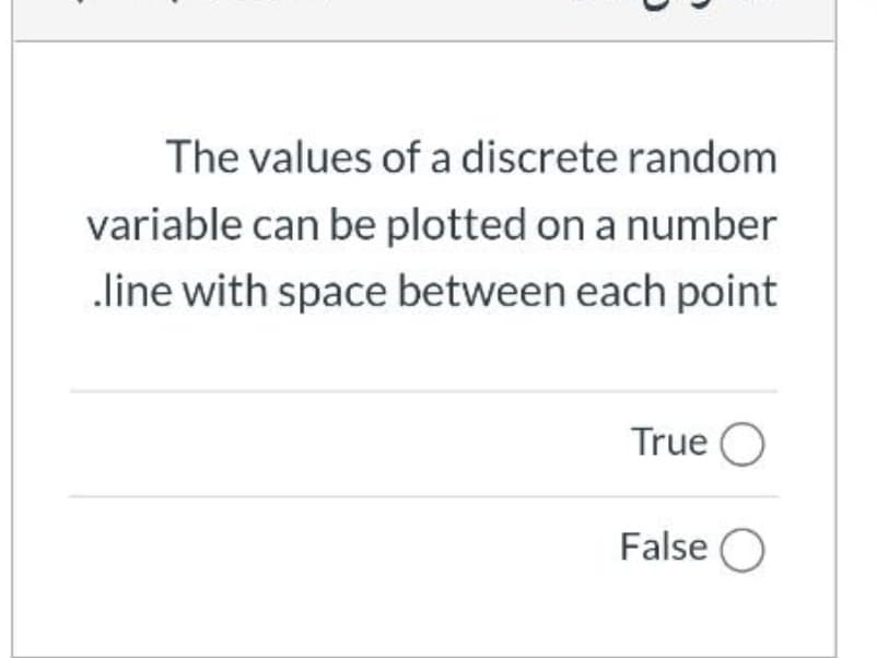The values of a discrete random
variable can be plotted on a number
line with space between each point
True O
False O
