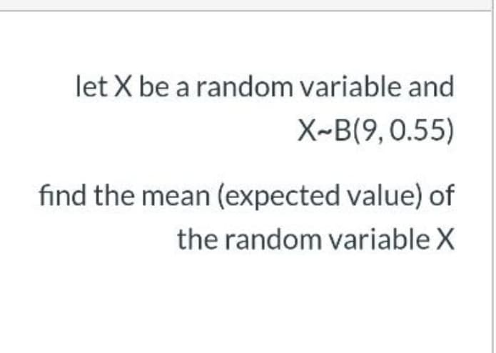 let X be a random variable and
X~B(9,0.55)
find the mean (expected value) of
the random variable X
