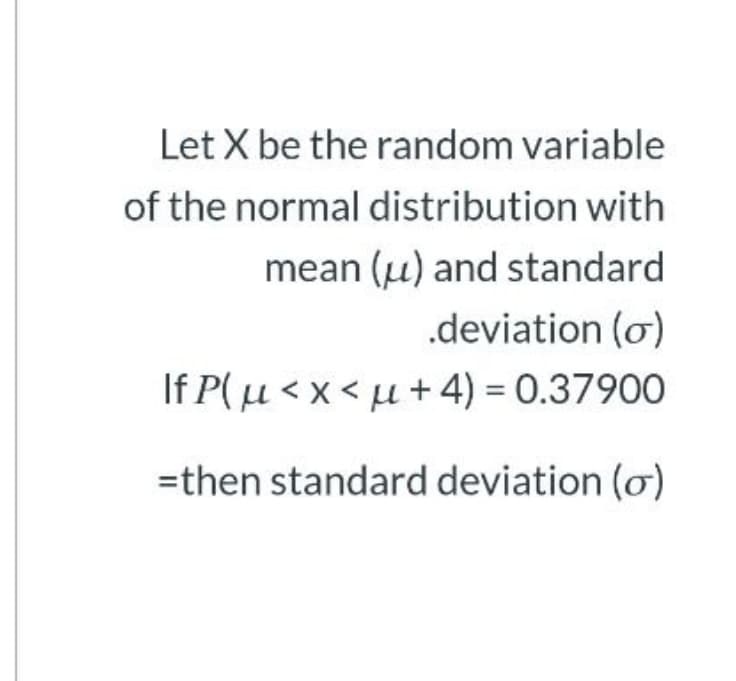 Let X be the random variable
of the normal distribution with
mean (u) and standard
.deviation (o)
If P(u < x < u+4) = 0.37900
=then standard deviation (ơ)
