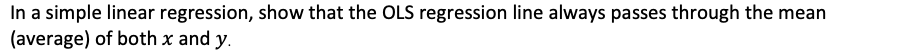 In a simple linear regression, show that the OLS regression line always passes through the mean
(average) of both x and y.
