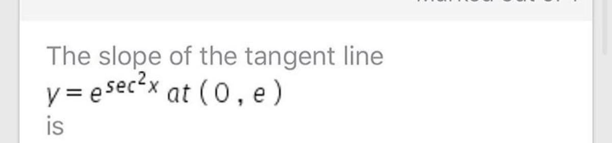 The slope of the tangent line
y = e sec'x at (0, e )
is

