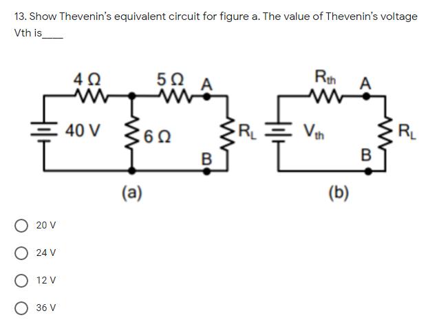 13. Show Thevenin's equivalent circuit for figure a. The value of Thevenin's voltage
Vth is_
50
A
A
40 V {60
R.
Vh
RL
B
(a)
(b)
20 V
O 24 V
O 12 V
36 V
