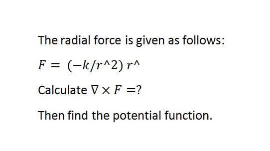 The radial force is given as follows:
F = (-k/r^2) r^
Calculate V x F =?
Then find the potential function.
