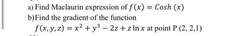 a) Find Maclaurin expression of f (x) = Cosh (x)
b)Find the gradient of the function
f(x, y, z) = x² + y³ – 2z + z In x at point P (2, 2,1)
%3D
-
