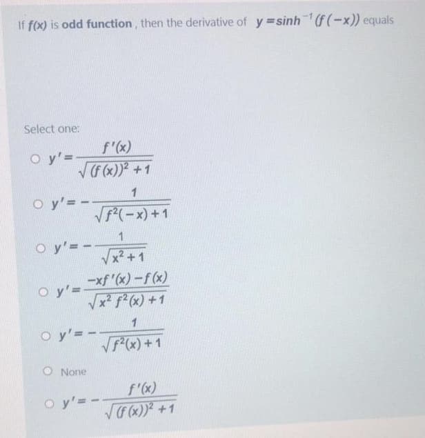 If f(x) is odd function, then the derivative of y =sinhf(-x)) equals
Select one:
f'(x)
O y'=
VGx)) +1
1
o y'= -
V(-x) +1
1
o y'= -
x2 +1
-xf '(x)-f (x)
o y'=
Vx fx) +1
1
O y'= -
V
F(x) +1
O None
f"(x)
O y'= -
