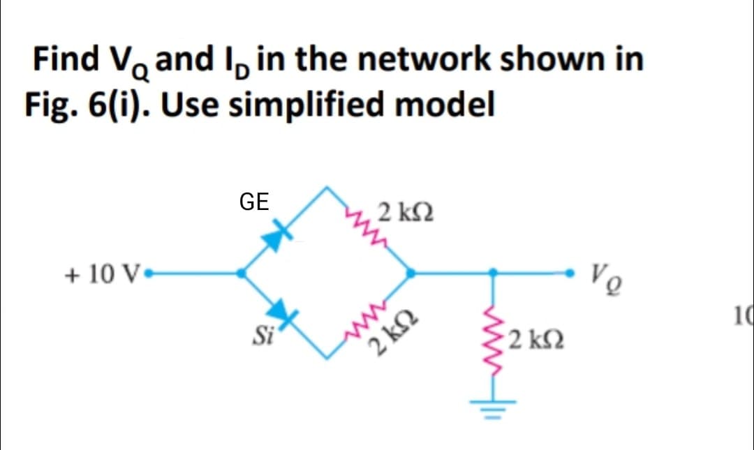 Find V and I in the network shown in
Fig. 6(i). Use simplified model
+10 V
GE
Si
2 ΚΩ
2kQ2
• 2 ΚΩ
Vo
10
