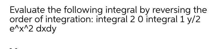 Evaluate the following integral by reversing the
order of integration: integral 2 0 integral 1 y/2
e^x^2 dxdy
