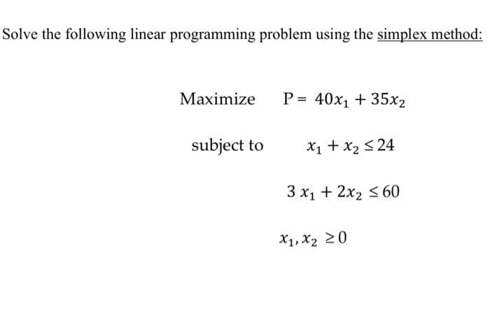 Solve the following linear programming problem using the simplex method:
Maximize
P = 40x1 + 35x2
subject to
X1 + x2 < 24
3 x1 + 2x2 <60
X1, X2 20
