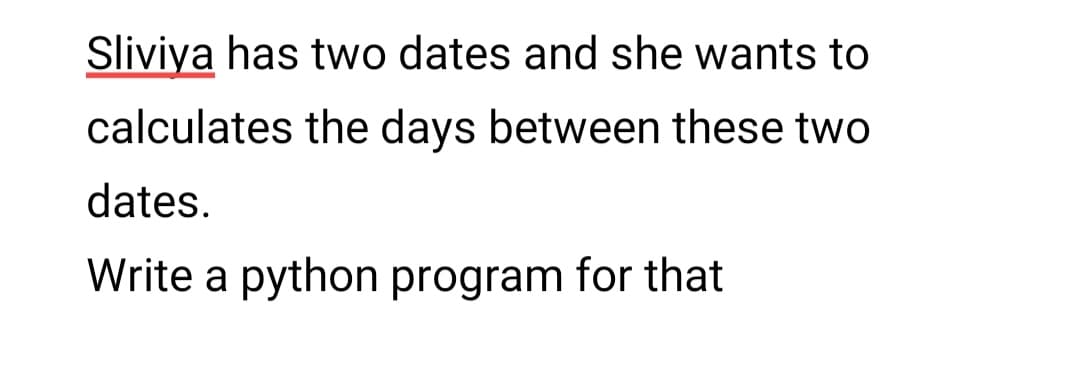 Sliviya has two dates and she wants to
calculates the days between these two
dates.
Write a python program for that
