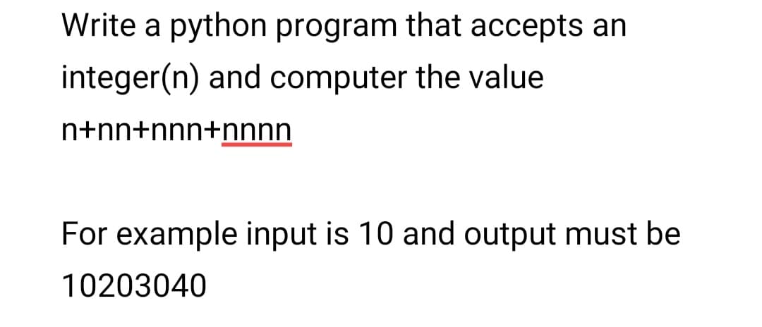 Write a python program that accepts an
integer(n) and computer the value
n+nn+nnn+nnnn
For example input is 10 and output must be
10203040
