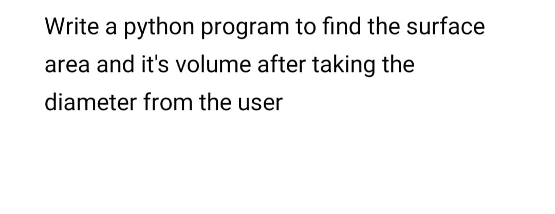 Write a python program to find the surface
area and it's volume after taking the
diameter from the user
