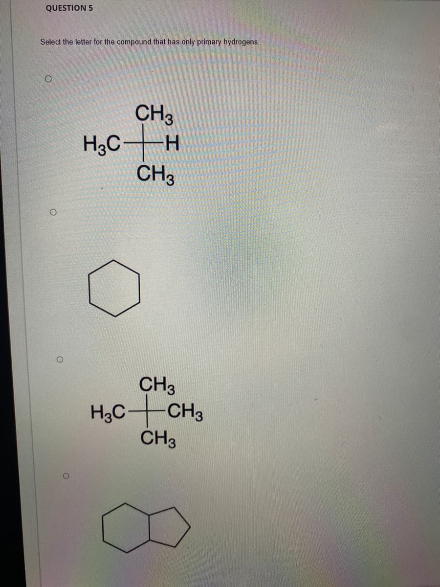 QUESTION 5
Select the letter for the compound that has only primary hydrogens.
CH3
H3CH
CH3
CH3
H3C CH3
CH3
