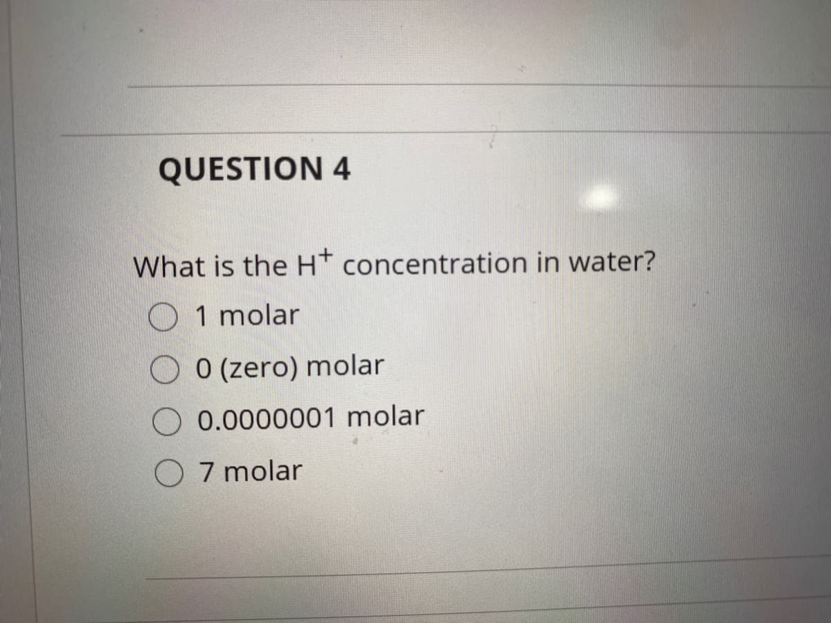 QUESTION 4
What is the H* concentration in water?
O 1 molar
0 (zero) molar
0.0000001 molar
7 molar
