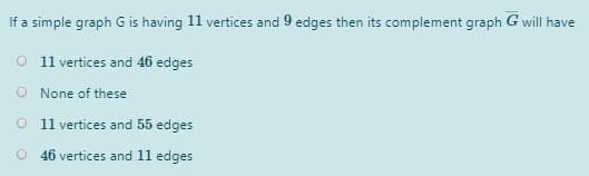 If a simple graph G is having 11 vertices and 9 edges then its complement graph G will have
O 11 vertices and 46 edges
None of these
O 11 vertices and 55 edges
O 46 vertices and 11 edges
