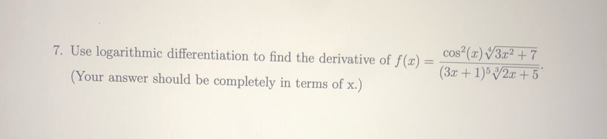 cos (x) V3x² +7
(3x + 1)5 /2x + 5
7. Use logarithmic differentiation to find the derivative of f(x) =
%3D
(Your answer should be completely in terms of x.)
