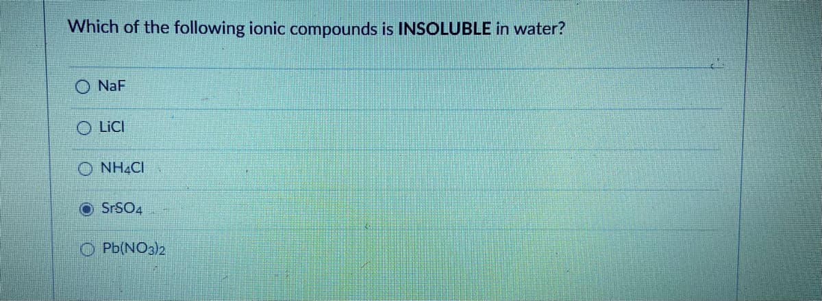 Which of the following ionic compounds is INSOLUBLE in water?
NaF
O LICI
O NH4CI
O SrSO4
Pb(NO3)2
