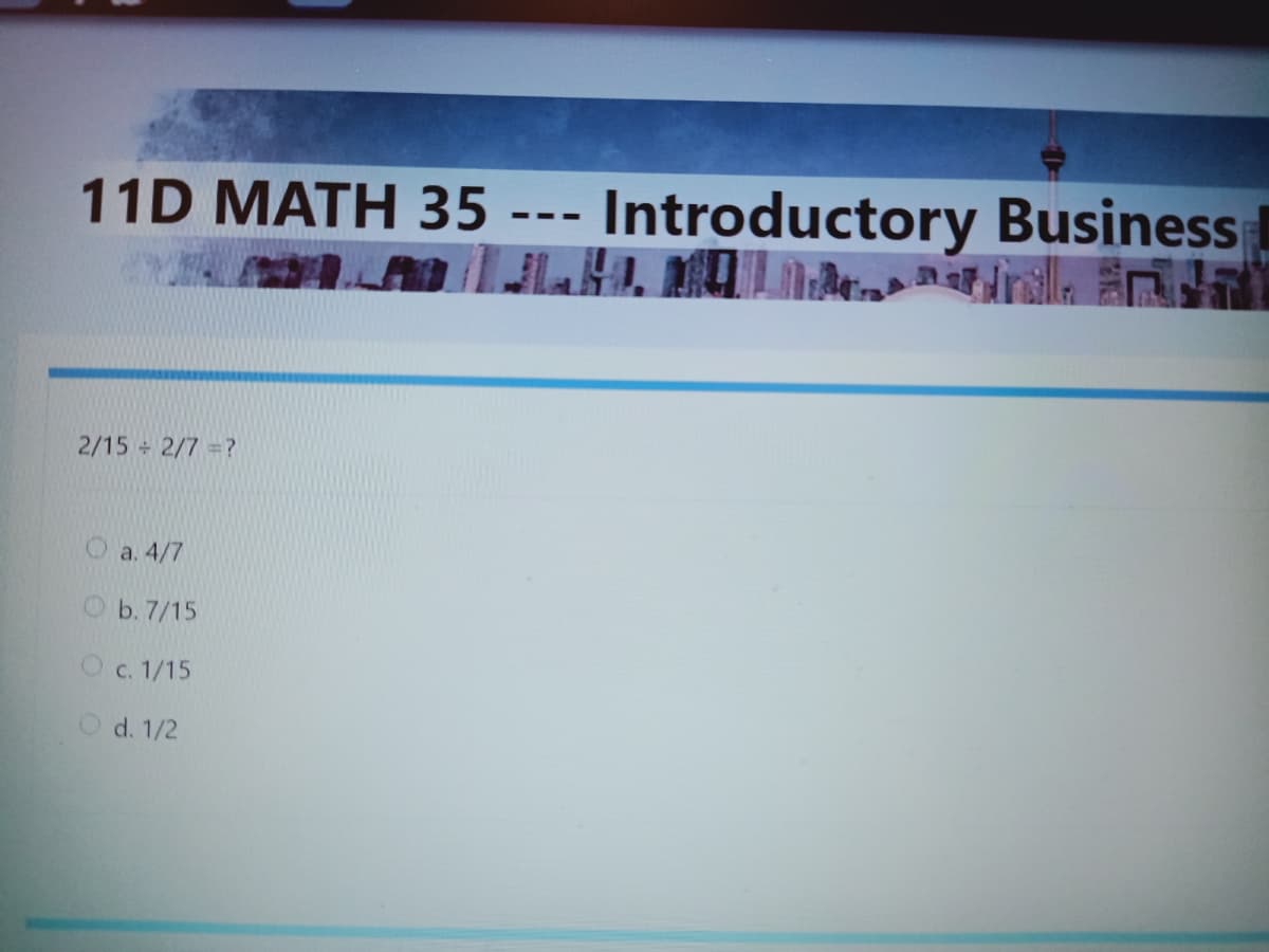 11D MATH 35 -
Introductory Business
- -
2/15 2/7 =?
O a. 4/7
O b.7/15
Oc. 1/15
O d. 1/2
