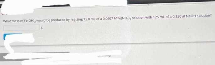 What mass of Fe(OH), would be produced by reacting 75.0 mL of a 0.0607 M Fe(NO3)3 solution with 125 mL of a 0.150 M NaOH solution?
www