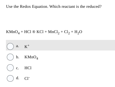 Use the Redox Equation. Which reactant is the reduced?
KMnO4 + HCl ® KCl + MnCl₂ + Cl₂ + H₂O
a. K+
b. KMnO4
O
O d.
C.
HCI
CI