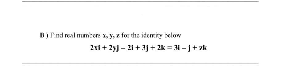 B) Find real numbers x, y, z for the identity below
2xi +
2yj – 2i + 3j + 2k = 3i – j+ zk
%3D
