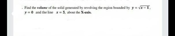 . Find the volume of the solid generated by revolving the region bounded by y vx-1,
y = 0 and the line x= 5, about the X-axis.
