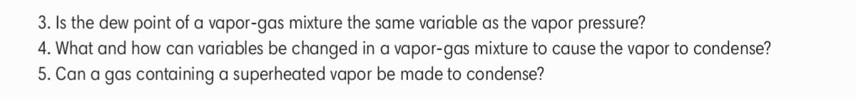 3. Is the dew point of a vapor-gas mixture the same variable as the vapor pressure?
4. What and how can variables be changed in a vapor-gas mixture to cause the vapor to condense?
5. Can a gas containing a superheated vapor be made to condense?
