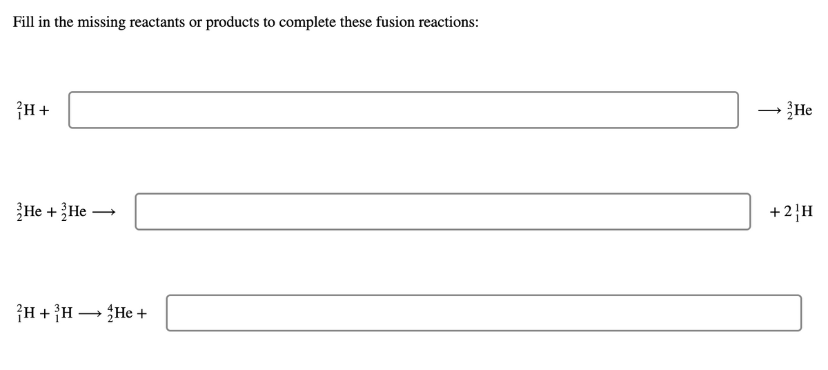 Fill in the missing reactants or products to complete these fusion reactions:
2H +
2He + 2He
²H + ³H → He +
He
+ 2 H
↑