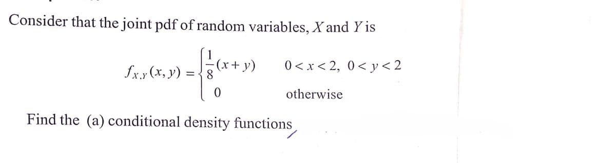 Consider that the joint pdf of random variables, X and Y is
1
·(x + y)
0<x<2, 0<y<2
fxy(x, y) =
8
0
otherwise
Find the (a) conditional density functions