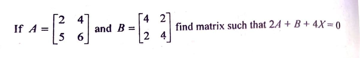 If A =
2 4
[³₂] ₁
5 6
and B =
4
[23]
4
find matrix such that 2A + B + 4X=0