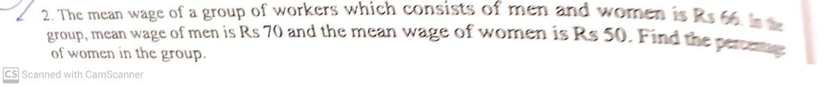 group, mean wage of men is Rs 70 and the mean wage of women is Rs 50, Find the p g
/2 The mean wage of a group of workers which consists of men and Homen is Rs 6
of women in the group.
CS Scanned with CamScanner
