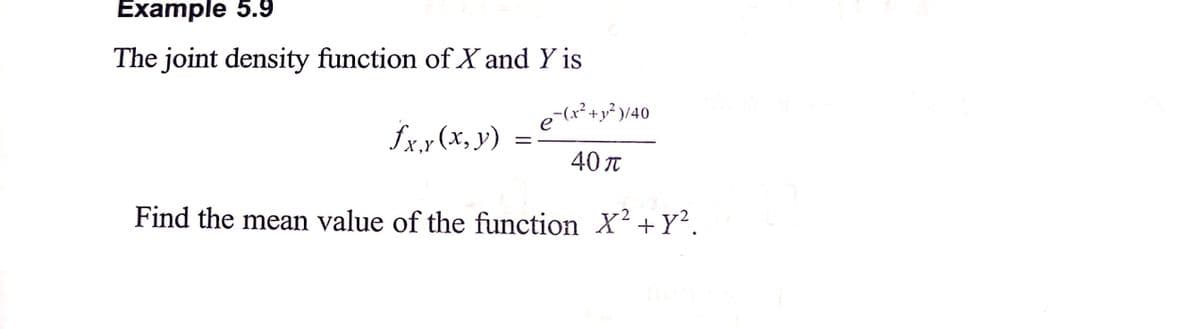 Example 5.9
The joint density function of X and Y is
e¯(x² + y² )/40
fx.x (x, y)
=
40π
Find the mean value of the function X² + y².