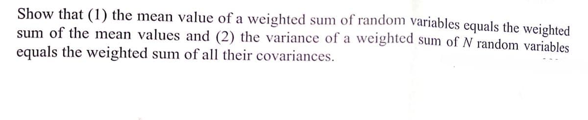 Show that (1) the mean value of a weighted sum of random variables equals the weighted
sum of the mean values and (2) the variance of a weighted sum of N random variables
equals the weighted sum of all their covariances.