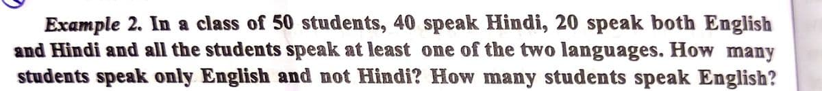 Example 2. In a class of 50 students, 40 speak Hindi, 20 speak both English
and Hindi and all the students speak at least one of the two languages. How many
students speak only English and not Hindi? How many students speak English?
