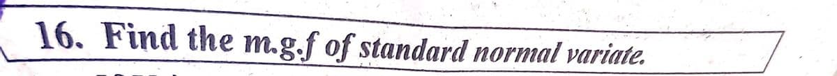 16. Find the m.g.f of standard normal variate.
