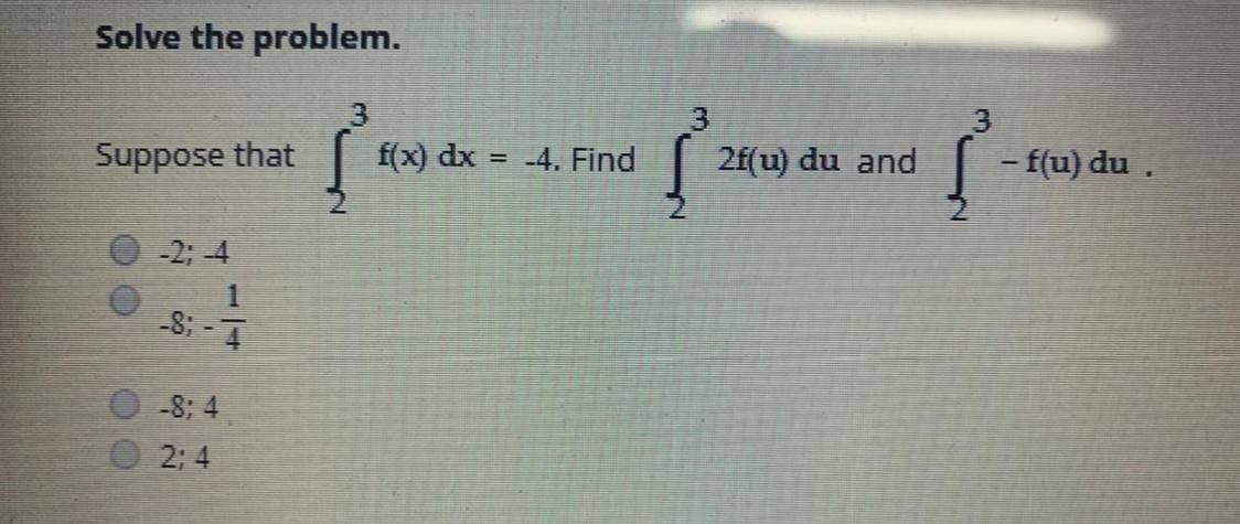 Solve the problem.
3.
f(x) dx = -4. Find
- f(u) du .
Suppose that
2f(u) du and
-2; -4
-8: -1
-8; 4
2; 4
