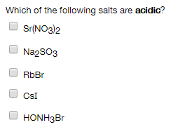 Which of the following salts are acidic?
Sr(NO3)2
Na2SO3
RbBr
CsI
HONH3Br
