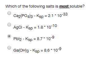 Which of the following salts is most soluble?
Ca2(PO4)3 - Ksp = 2.1 10-33
AgCl - Ksp = 1.8 * 10-10
Pbl2 - Ksp = 8.7 10-9
Ga(OH)3 - Ksp = 8.6* 10-9
