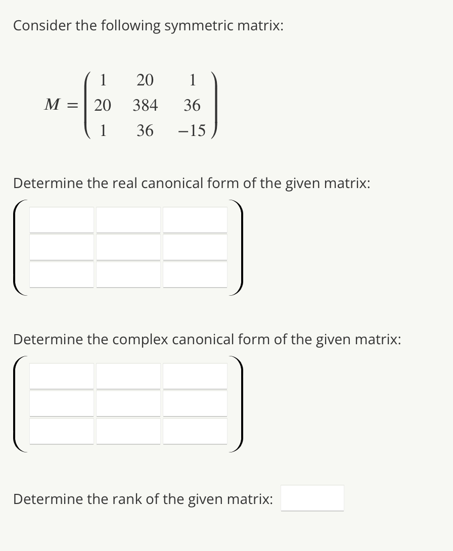 Consider the following symmetric matrix:
1
20
1
M = 20 384 36
1 36 -15
Determine the real canonical form of the given matrix:
Determine the complex canonical form of the given matrix:
Determine the rank of the given matrix: