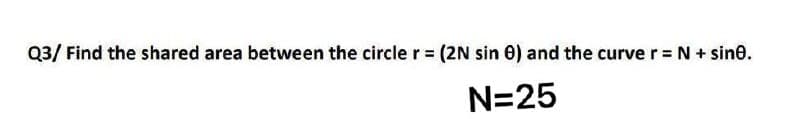 Q3/ Find the shared area between the circle r = (2N sin 0) and the curve r = N + sine.
N=25
