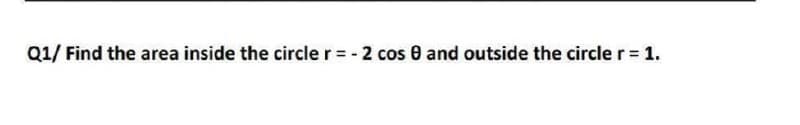 Q1/ Find the area inside the circler = - 2 cos 0 and outside the circler = 1.
